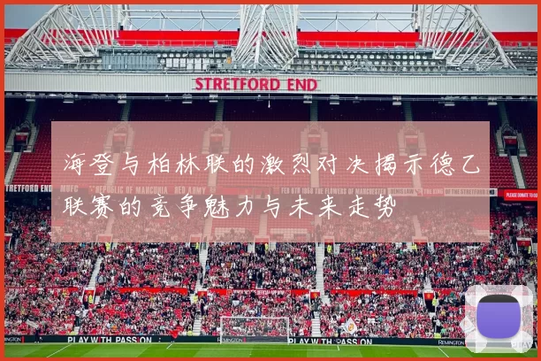 海登与柏林联的激烈对决揭示德乙联赛的竞争魅力与未来走势