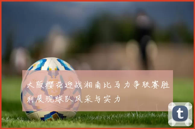 大阪樱花迎战湘南比马力争联赛胜利展现球队风采与实力