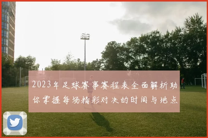 2023年足球赛事赛程表全面解析助你掌握每场精彩对决的时间与地点
