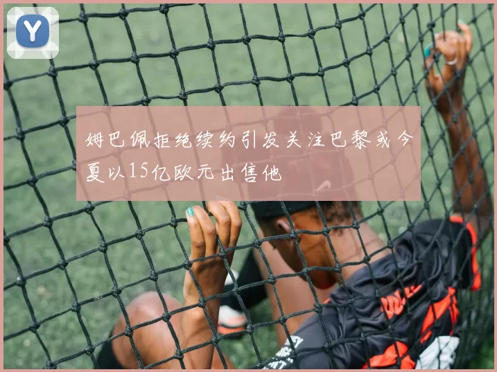 姆巴佩拒绝续约引发关注巴黎或今夏以15亿欧元出售他