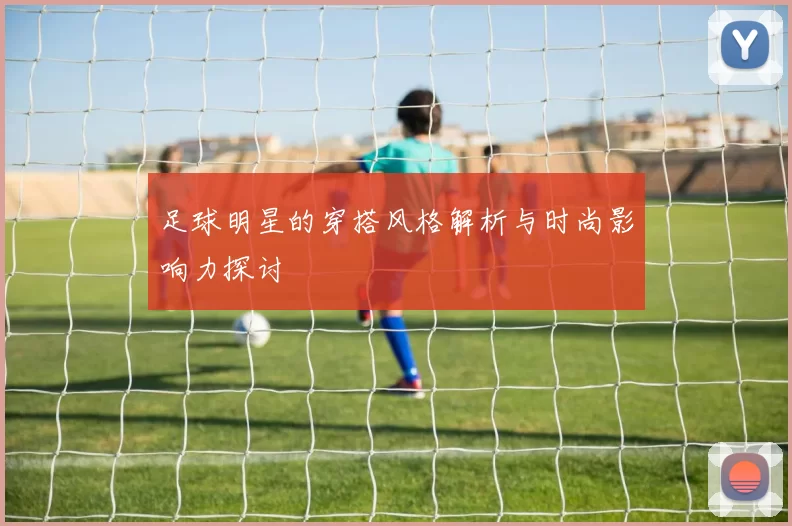 足球明星的穿搭风格解析与时尚影响力探讨