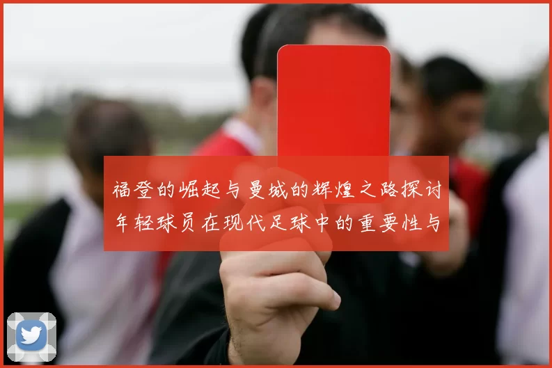 福登的崛起与曼城的辉煌之路探讨年轻球员在现代足球中的重要性与影响力