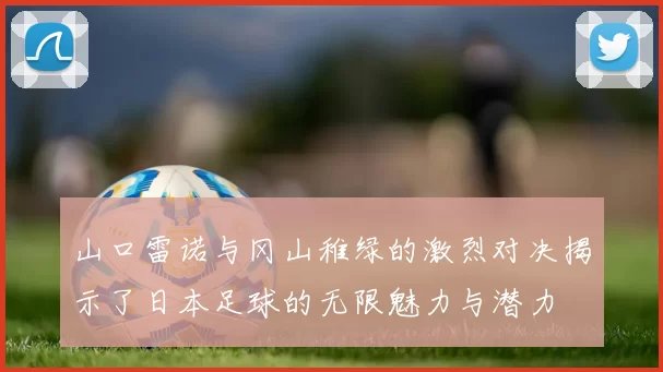 山口雷诺与冈山稚绿的激烈对决揭示了日本足球的无限魅力与潜力
