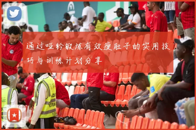 通过哑铃锻炼有效瘦肚子的实用技巧与训练计划分享